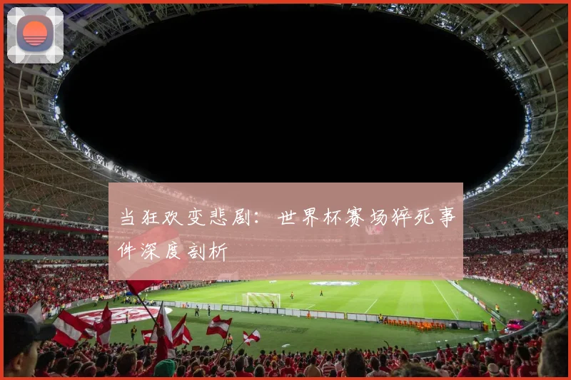 当狂欢变悲剧：世界杯赛场猝死事件深度剖析