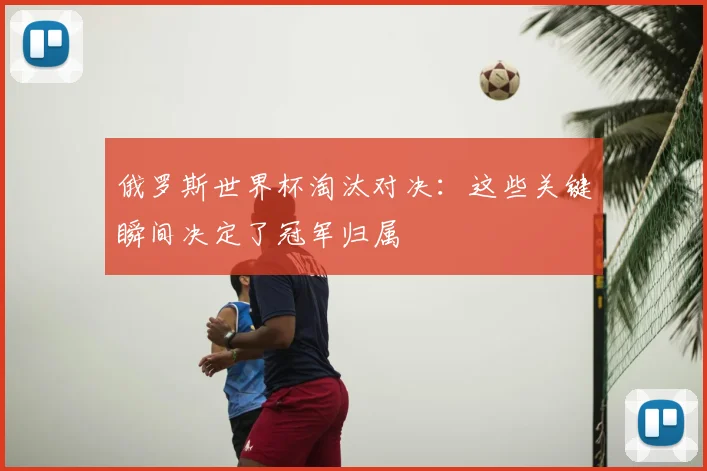 俄罗斯世界杯淘汰对决：这些关键瞬间决定了冠军归属
