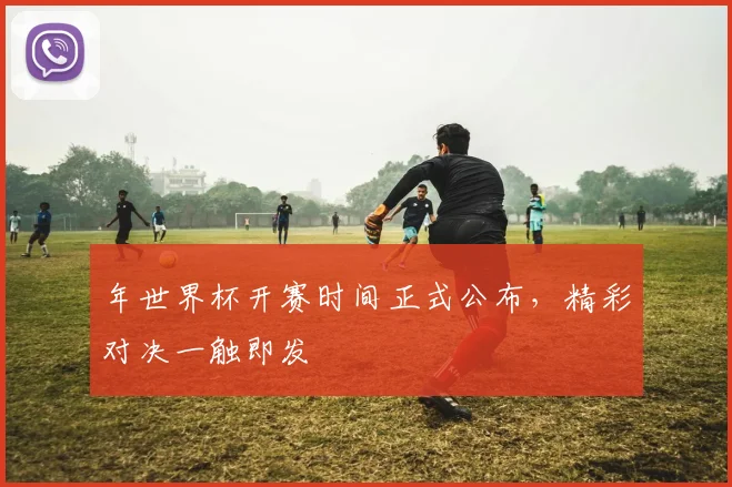 年世界杯开赛时间正式公布，精彩对决一触即发