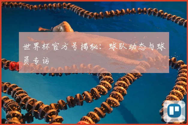 世界杯官方号揭秘：球队动态与球员专访