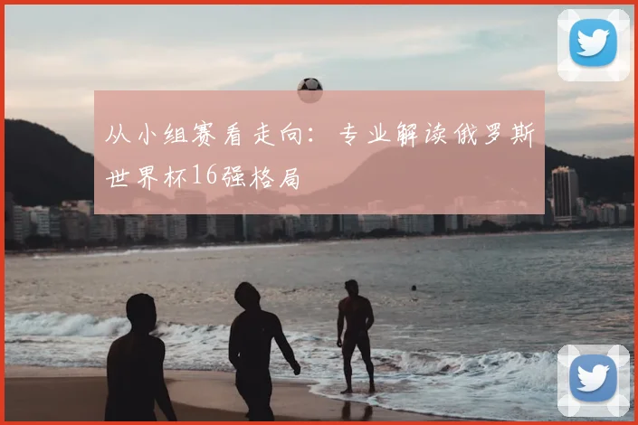 从小组赛看走向：专业解读俄罗斯世界杯16强格局