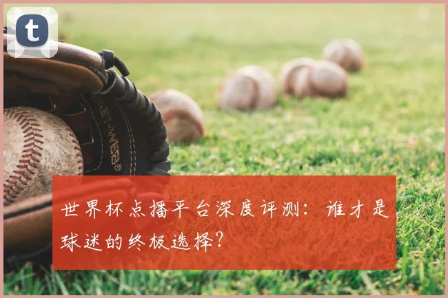 世界杯点播平台深度评测:谁才是球迷的终极选择?