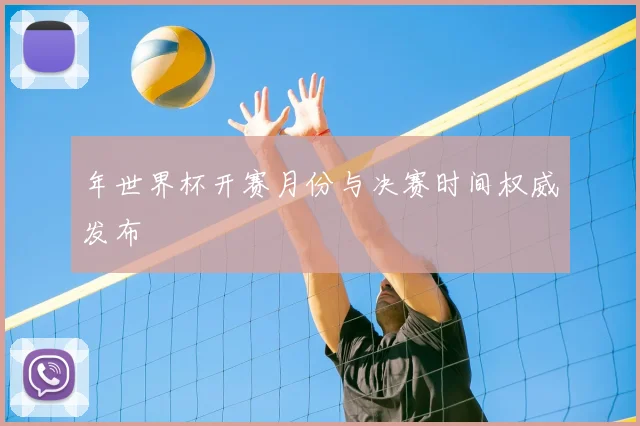 年世界杯开赛月份与决赛时间权威发布