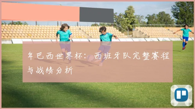 年巴西世界杯：西班牙队完整赛程与战绩分析