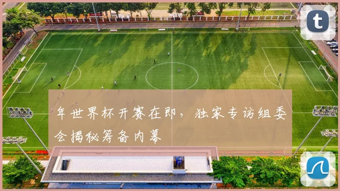 年世界杯开赛在即，独家专访组委会揭秘筹备内幕