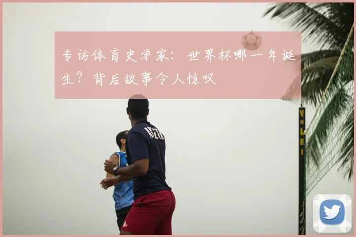 专访体育史学家：世界杯哪一年诞生？背后故事令人惊叹