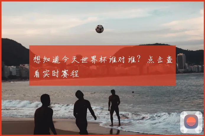 想知道今天世界杯谁对谁？点击查看实时赛程