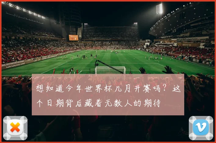 想知道今年世界杯几月开赛吗？这个日期背后藏着无数人的期待