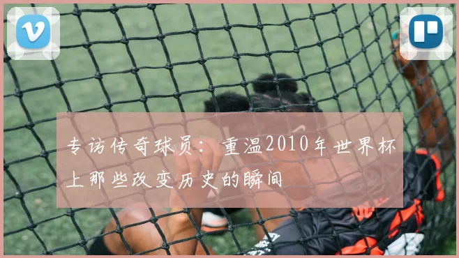 专访传奇球员：重温2010年世界杯上那些改变历史的瞬间