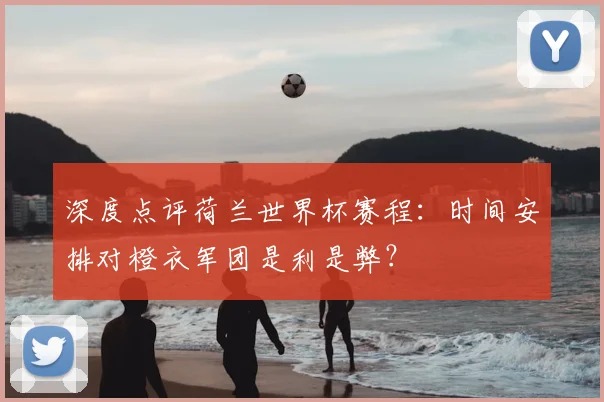 深度点评荷兰世界杯赛程：时间安排对橙衣军团是利是弊？