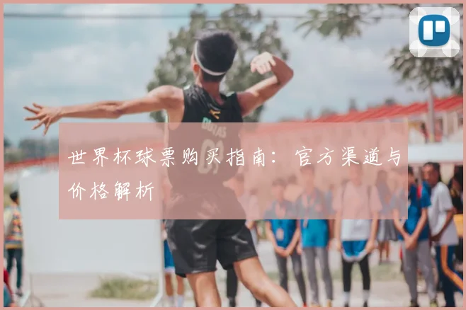 世界杯球票购买指南：官方渠道与价格解析