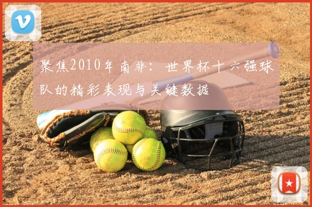 聚焦2010年南非：世界杯十六强球队的精彩表现与关键数据