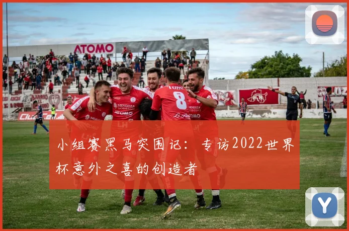 小组赛黑马突围记：专访2022世界杯意外之喜的创造者
