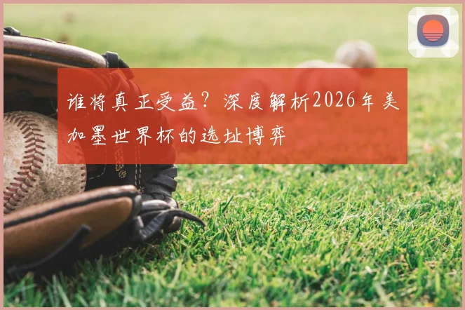 谁将真正受益？深度解析2026年美加墨世界杯的选址博弈
