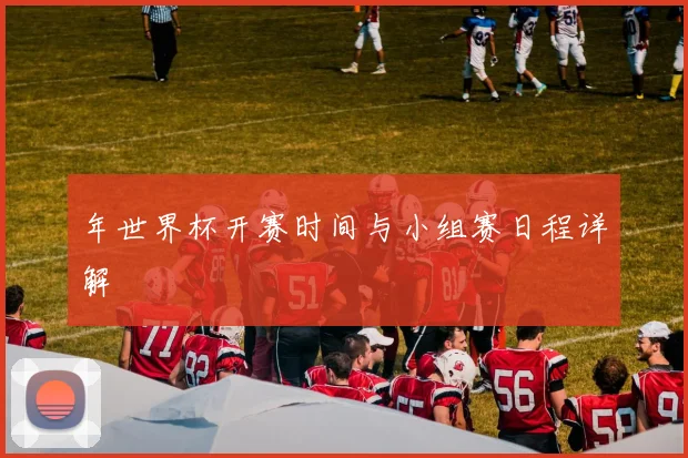 年世界杯开赛时间与小组赛日程详解