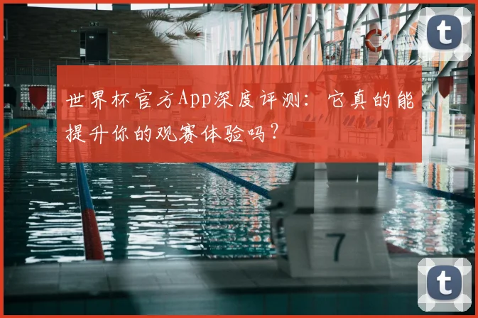 世界杯官方App深度评测：它真的能提升你的观赛体验吗？