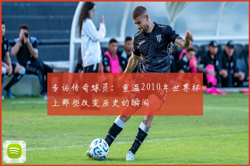 专访传奇球员：重温2010年世界杯上那些改变历史的瞬间