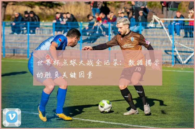 世界杯点球大战全记录:数据揭示的胜负关键因素