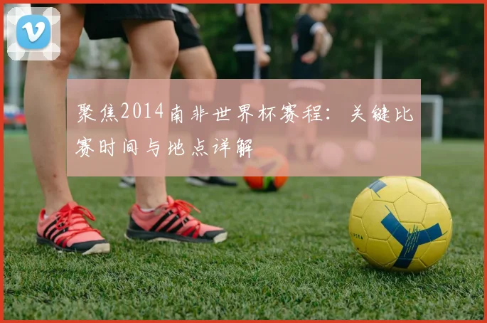 聚焦2014南非世界杯赛程：关键比赛时间与地点详解