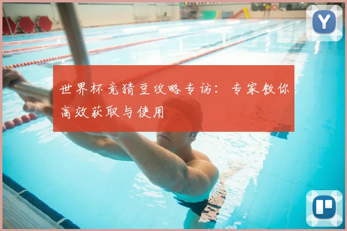 世界杯竞猜豆攻略专访：专家教你高效获取与使用