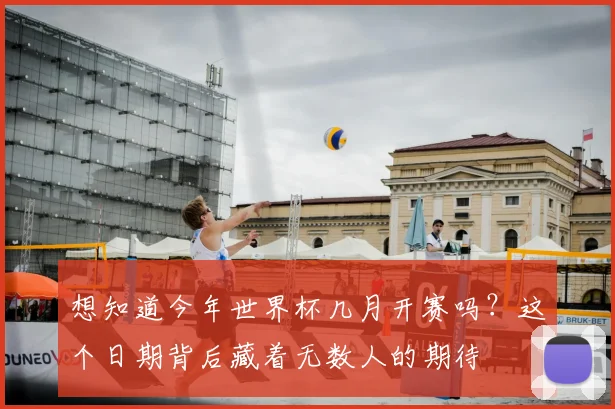 想知道今年世界杯几月开赛吗？这个日期背后藏着无数人的期待