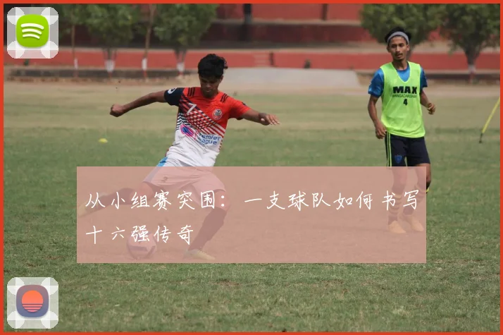 从小组赛突围：一支球队如何书写十六强传奇