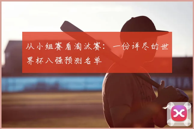 从小组赛看淘汰赛：一份详尽的世界杯八强预测名单