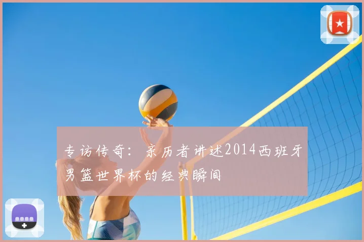专访传奇：亲历者讲述2014西班牙男篮世界杯的经典瞬间