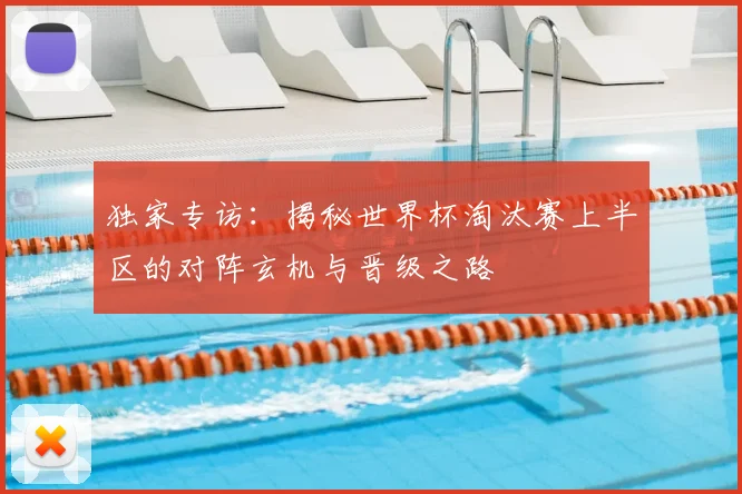 独家专访：揭秘世界杯淘汰赛上半区的对阵玄机与晋级之路