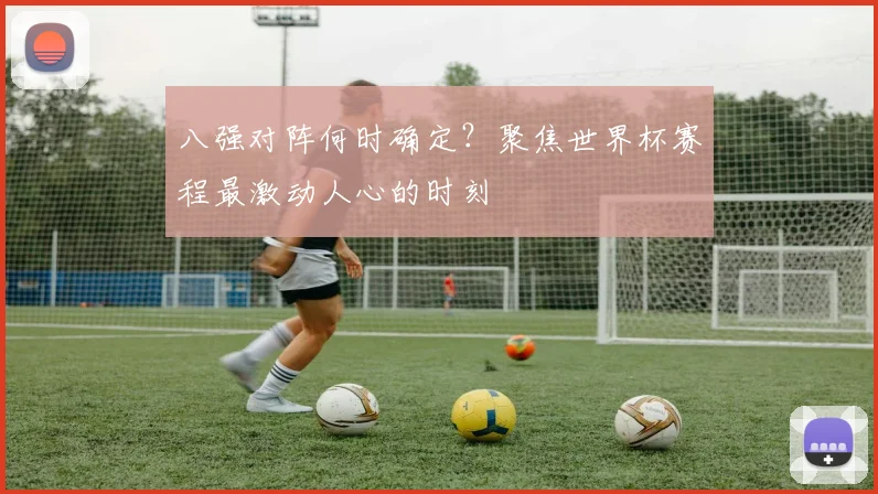 八强对阵何时确定？聚焦世界杯赛程最激动人心的时刻