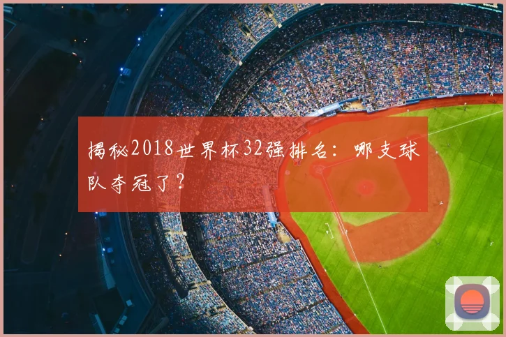 揭秘2018世界杯32强排名：哪支球队夺冠了？
