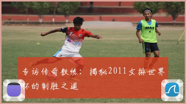 专访传奇教练：揭秘2011女排世界杯的制胜之道