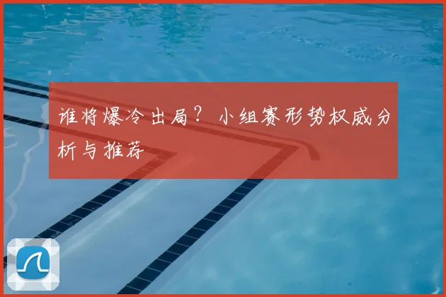 谁将爆冷出局?小组赛形势权威分析与推荐