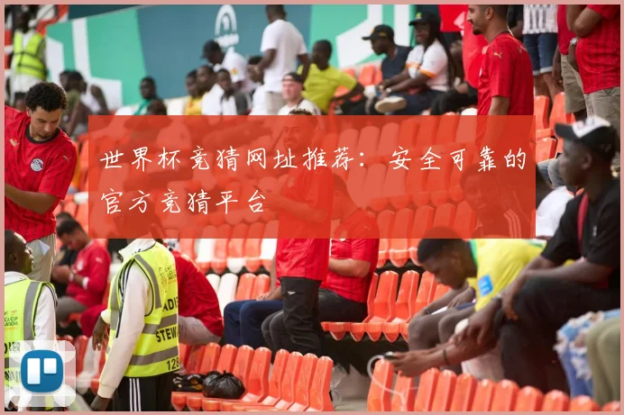 世界杯竞猜网址推荐：安全可靠的官方竞猜平台