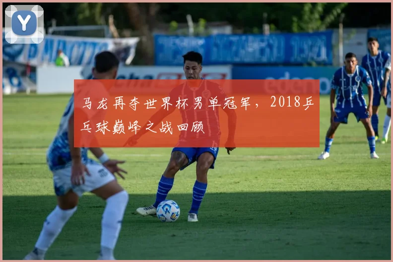 马龙再夺世界杯男单冠军，2018乒乓球巅峰之战回顾