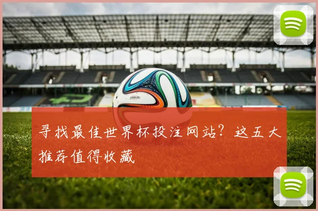 寻找最佳世界杯投注网站？这五大推荐值得收藏