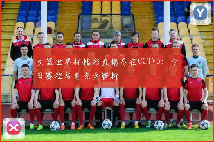 女篮世界杯精彩直播尽在CCTV5：今日赛程与看点全解析