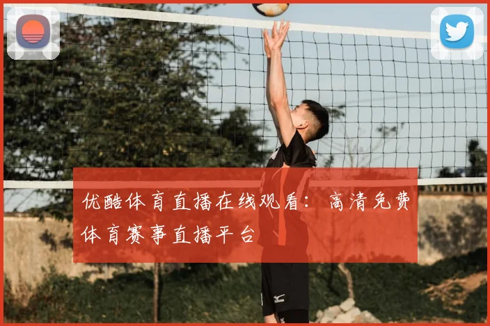 优酷体育直播在线观看：高清免费体育赛事直播平台