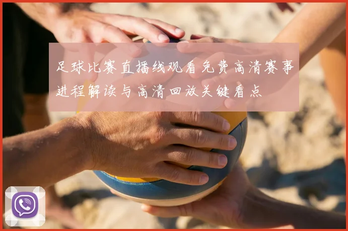 足球比赛直播线观看免费高清赛事进程解读与高清回放关键看点