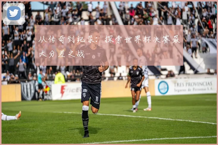 从传奇到纪录：探索世界杯决赛最大分差之战
