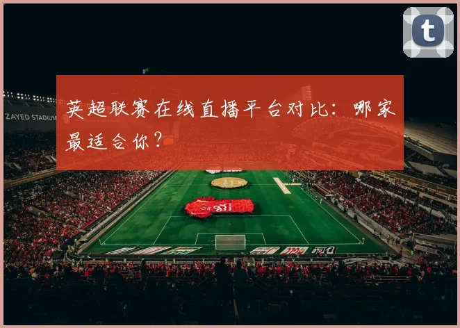 英超联赛在线直播平台对比：哪家最适合你？