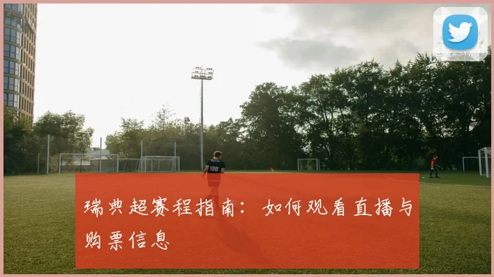 瑞典超赛程指南：如何观看直播与购票信息