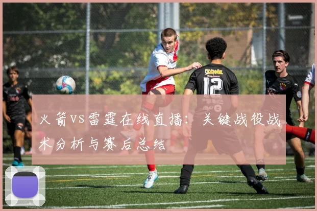 火箭vs雷霆在线直播：关键战役战术分析与赛后总结