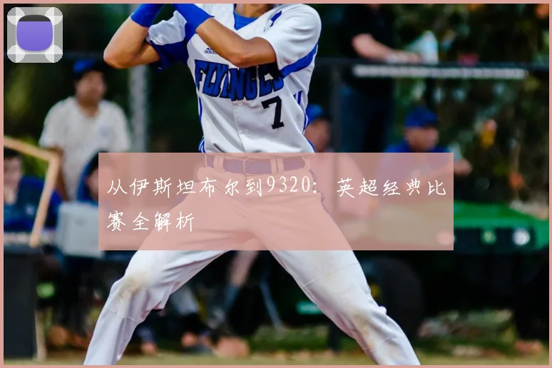 从伊斯坦布尔到9320：英超经典比赛全解析