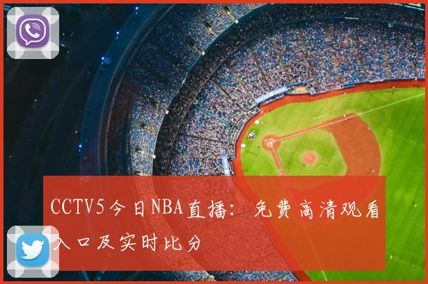 CCTV5今日NBA直播：免费高清观看入口及实时比分