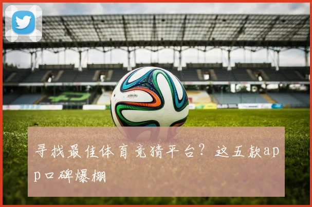 寻找最佳体育竞猜平台？这五款app口碑爆棚