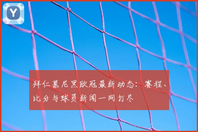 拜仁慕尼黑欧冠最新动态：赛程、比分与球员新闻一网打尽