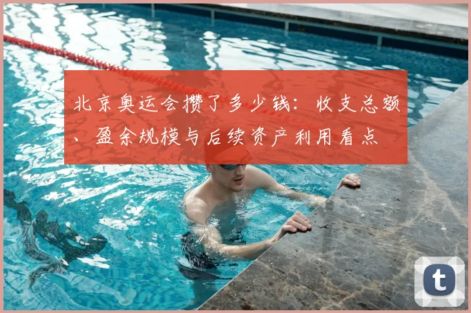 北京奥运会攒了多少钱：收支总额、盈余规模与后续资产利用看点