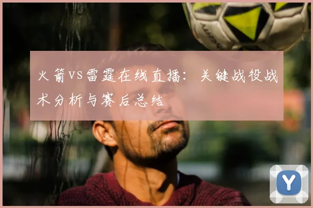 火箭vs雷霆在线直播：关键战役战术分析与赛后总结