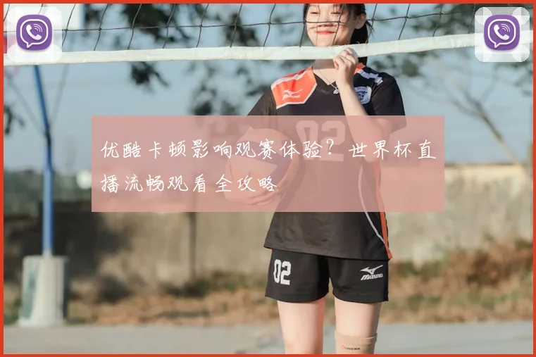 优酷卡顿影响观赛体验？世界杯直播流畅观看全攻略